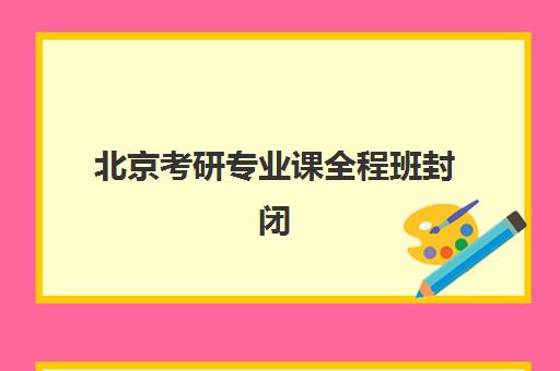 北京考研专业课全程班封闭式集训营怎么样啊？2025年最新排名对比与择校全指南