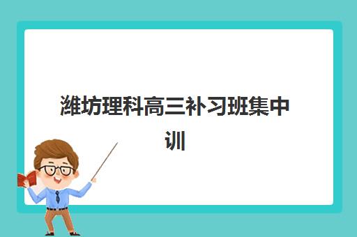 潍坊理科高三补习班集中训练营如何选？2025年十大集训营实力评测与择校指南
