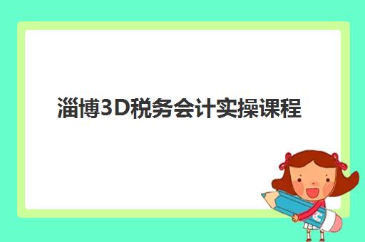淄博3D税务会计实操课程公办vs民办服务对比：如何根据教学质量与就业率选择培训机构？