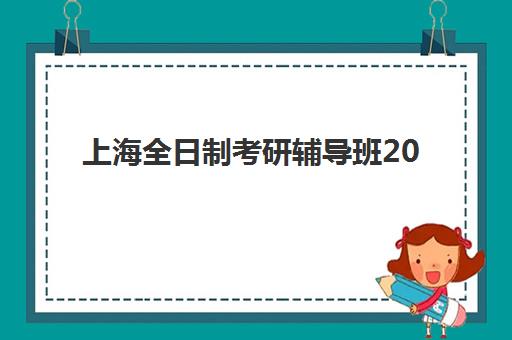 上海全日制考研辅导班2025年如何选？最新考试时间与集训营价格全解析