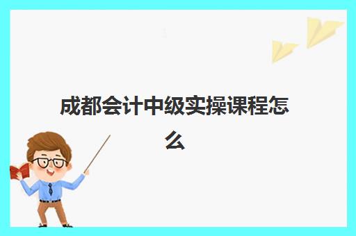 成都会计中级实操课程怎么选?2025年十大特色课程深度解析与择校指南 成都会计中级实操课程怎么选?2025年十大特色课程深度解析与择校指南