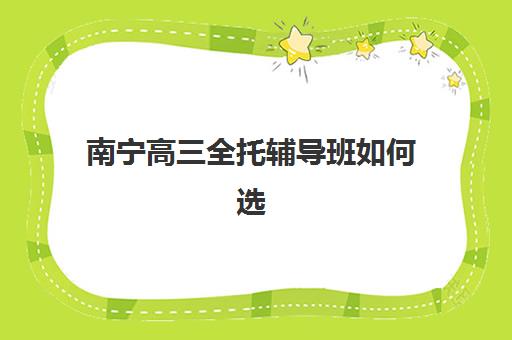 南宁高三全托辅导班如何选择？2025年最新择校指南与口碑对比分析