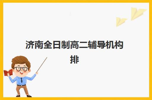 济南全日制高二辅导机构排名一览表如何查询？2025年最新权威榜单、择校指南与成功案例深度解析