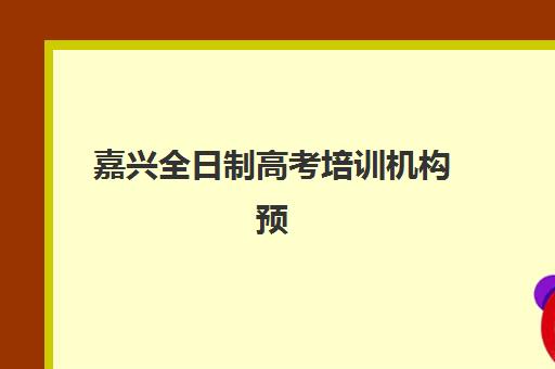 嘉兴全日制高考培训机构预报名考点有哪些专业？2025年各机构课程特色与择校全攻略