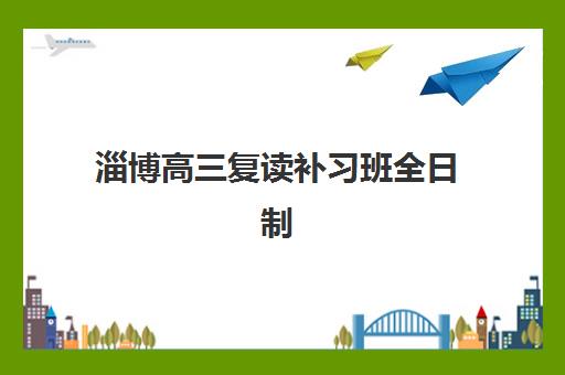 淄博高三复读补习班全日制培训机构有哪些地方好？2025年最新排名、优势对比与科学择校全攻略