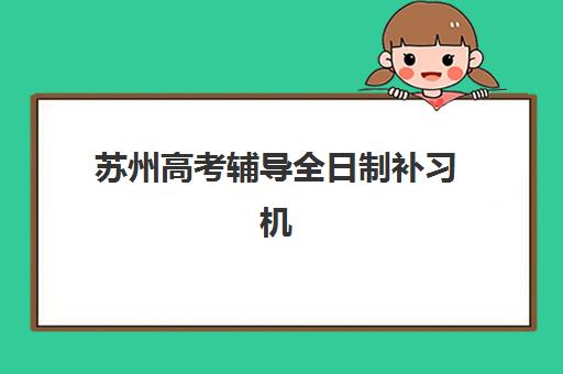 苏州高考辅导全日制补习机构辅导班有哪些学校？2025年十强名单与选择全指南