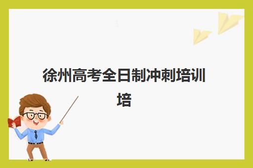 徐州高考全日制冲刺培训培训机构哪个更好一点?2025年权威评测、择校标准与成功案例全攻略 徐州高考全日制冲刺培训培训机构哪个更好一点?2025年权威评测、择校标准与成功案例全攻略