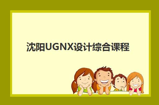 沈阳UGNX设计综合课程选哪家？本地5大实力机构课程对比与就业指南