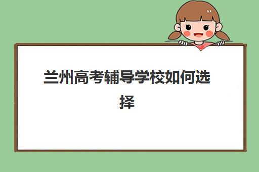 兰州高考辅导学校如何选择？2025年最新排名与择校指南全解析