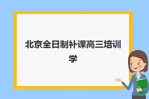 北京全日制补课高三培训学校排名一览表如何查询？2023年最新权威排名榜单、择校标准与成功案例全解析