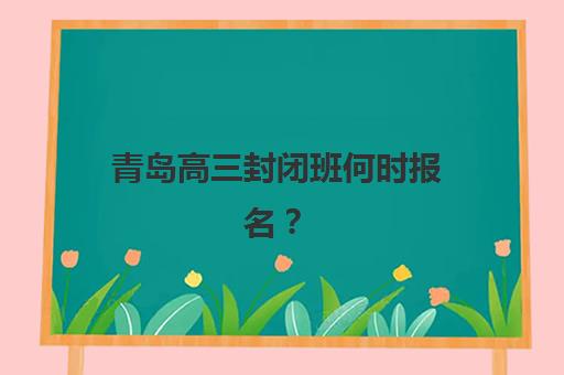 青岛高三封闭班何时报名？2025年头部机构招生时段与择校指南