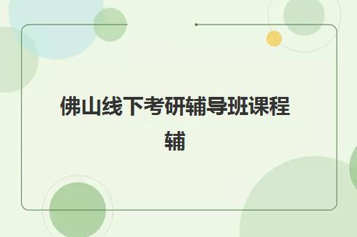 佛山线下考研辅导班课程辅导班排名一览表如何查询？2025年最新榜单、各校特色与择校全指南