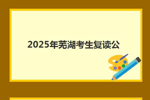 2025年芜湖考生复读公布时间何时发布？最新日程安排、报名流程与备考全攻略