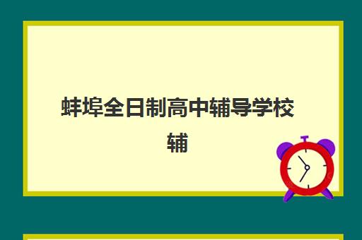 蚌埠全日制高中辅导学校辅导培训机构哪家好一点？2025年最新排名解析、择校技巧与避坑全攻略