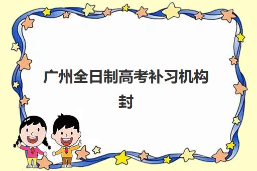 广州全日制高考补习机构封闭式集训营地址电话如何查询？2025年最新官方联系方式与择校全指南