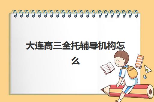 大连高三全托辅导机构怎么选?2025最新排名榜单与精准择校指南 大连高三全托辅导机构怎么选?2025最新排名榜单与精准择校指南