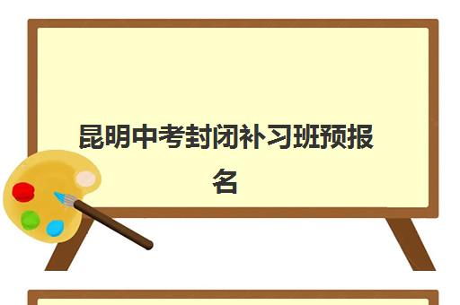 昆明中考封闭补习班预报名考点有哪些专业?2025年专业选择指南、报名流程与备考策略全解析 昆明中考封闭补习班预报名考点有哪些专业?2025年专业选择指南、报名流程与备考策略全解析