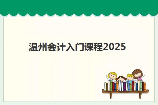温州会计入门课程2025年报名情况如何?最新数据解读与择校全攻略 温州会计入门课程2025年报名情况如何?最新数据解读与择校全攻略
