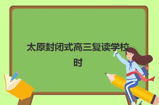 太原封闭式高三复读学校时间2025具体时间如何查询?各校开学安排与择校全指南 太原封闭式高三复读学校时间2025具体时间如何查询?各校开学安排与择校全指南