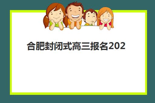 合肥封闭式高三报名2025报名时间表如何安排？最新政策与机构报名指南