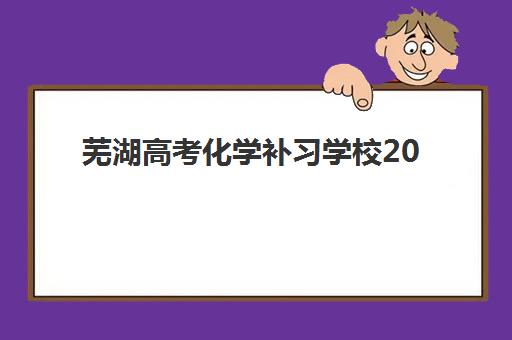 芜湖高考化学补习学校2025培训机构前十名如何选择？最新排名榜单、师资对比与择校全攻略