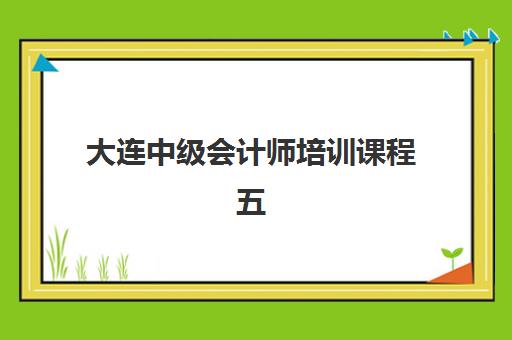 大连中级会计师培训课程五大机构服务案例集：如何选择最适合课程？全面评估与报名指南