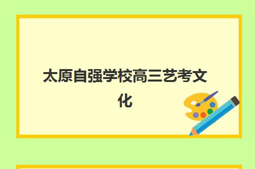 太原自强学校高三艺考文化课补习学校费用一般多少钱？2025年收费价目详解、班型对比与高性价比报读全指南