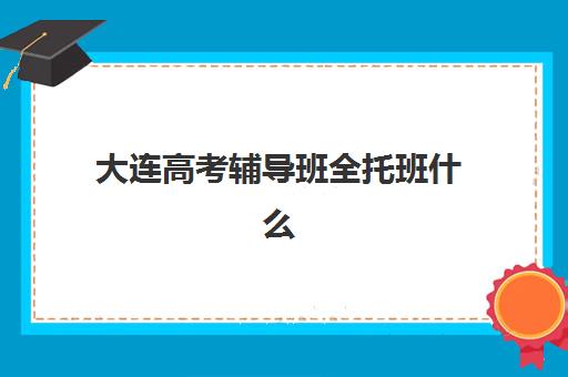 大连高考辅导班全托班什么时候报名考试？2025年最新招生时间表、各机构报名流程解析与科学择校全指南
