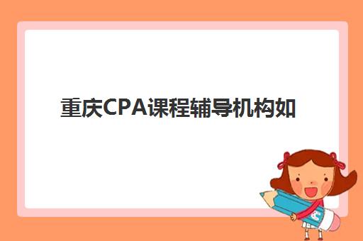 重庆CPA课程辅导机构如何选择?2025年最新排名一览表与精准择校指南 重庆CPA课程辅导机构如何选择?2025年最新排名一览表与精准择校指南