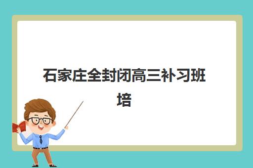 石家庄全封闭高三补习班培训学校排名榜最新如何查询？2025年权威榜单深度解析与科学择校全指南