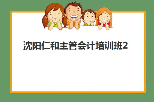 沈阳仁和主管会计培训班2025年考试时间如何安排？零基础入门指南与备考全规划