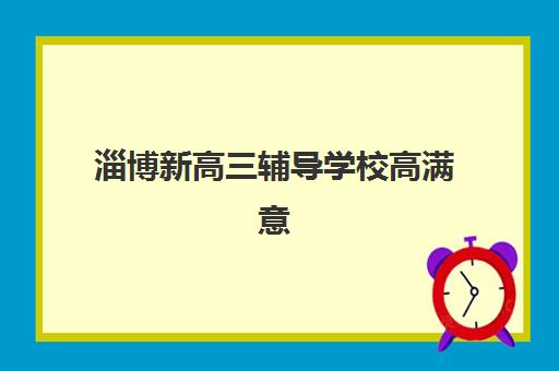 淄博新高三辅导学校高满意度机构案例集如何查询？2025年最新评测数据、择校指南与成功案例全解析