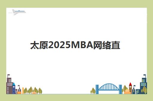 太原2025MBA网络直播课程培训机构如何选择？2025年最新机构实力排名、课程性价比与择校全攻略