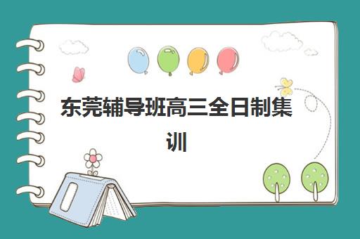东莞辅导班高三全日制集训营如何选？十大排名与择校指南来了