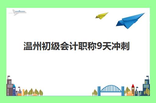温州初级会计职称9天冲刺课程怎么选？资深教育博主揭秘财校培训基地优劣