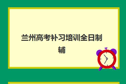 兰州高考补习培训全日制辅导培训机构有哪些?2025年最新排名与择校全攻略 兰州高考补习培训全日制辅导培训机构有哪些?2025年最新排名与择校全攻略