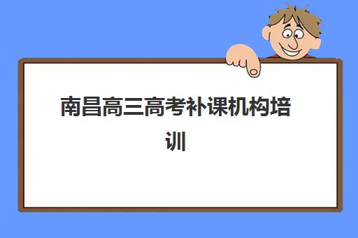 南昌高三高考补课机构培训机构有哪些地方？2025年最新十大排名、选择指南与避坑攻略