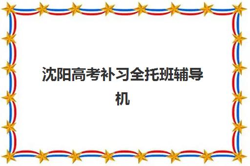 沈阳高考补习全托班辅导机构如何选？2025年最新排名与择校指南来了