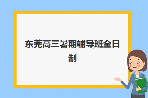 东莞高三暑期辅导班全日制如何选择？2025年考试时间表与机构费用全攻略