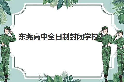 东莞高中全日制封闭学校2025年报名情况如何？最新招生政策与顶尖学校全攻略指南