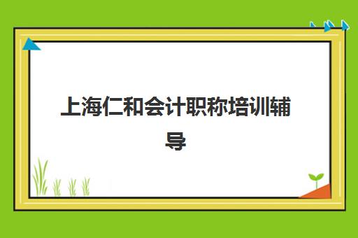 上海仁和会计职称培训辅导机构哪个比较好？2025年全方位评测与择校指南