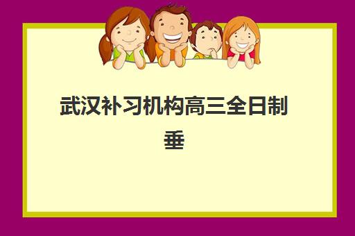 武汉补习机构高三全日制垂直领域TOP10如何选择？2025年最新排名、课程特色与择校全指南