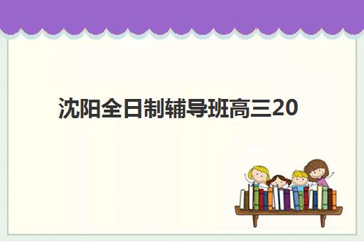 沈阳全日制辅导班高三2025年要求多少分？各机构入学标准与择校指南全解析
