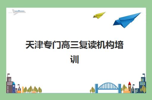 天津专门高三复读机构培训基地在哪个位置？2025年最新地址分布、择校标准与交通攻略全解析
