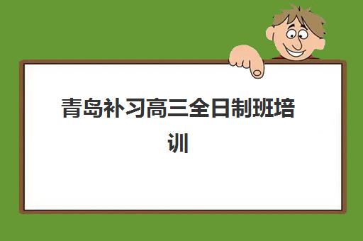 青岛补习高三全日制班培训学校排名前十名如何选择?2025年最新择校指南与避坑攻略 青岛补习高三全日制班培训学校排名前十名如何选择?2025年最新择校指南与避坑攻略