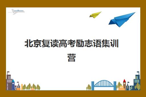 北京复读高考励志语集训营前十有哪些？2025最新排名、特色对比与择校指南全解析