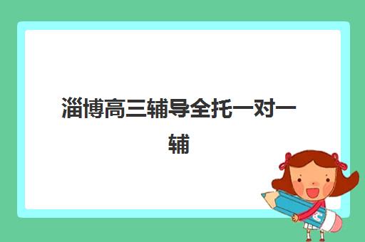 淄博高三辅导全托一对一辅导机构有哪些学校？2025年择校指南与费用全解析