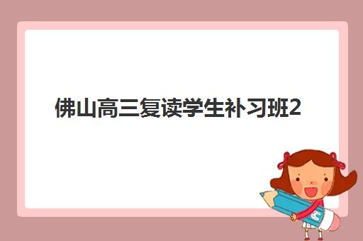 佛山高三复读学生补习班2025年报名人数统计如何查询？最新数据、趋势解读与择校指南